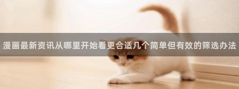 哔咔漫画官网：漫画最新资讯从哪里开始看更合适几个简单但有效的筛选办法