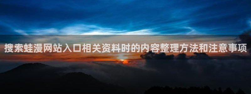 漫画最新章节:搜索蛙漫网站入口相关资料时的内容整理方法和注意事项