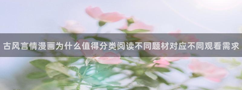 漫画网站大全：古风言情漫画为什么值得分类阅读不同题材对应不同观看需求