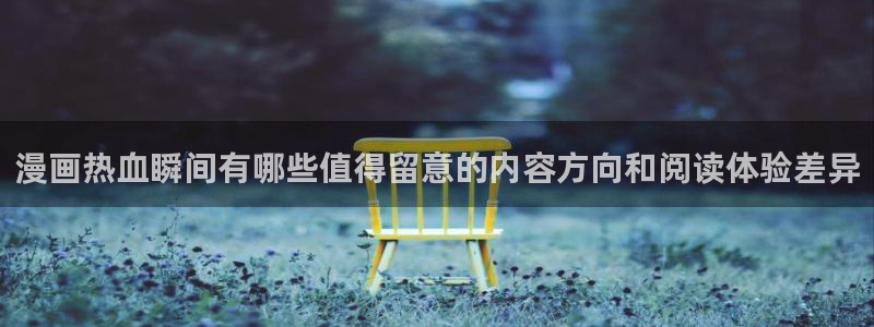 漫蛙入口:漫画热血瞬间有哪些值得留意的内容方向和阅读体验差异
