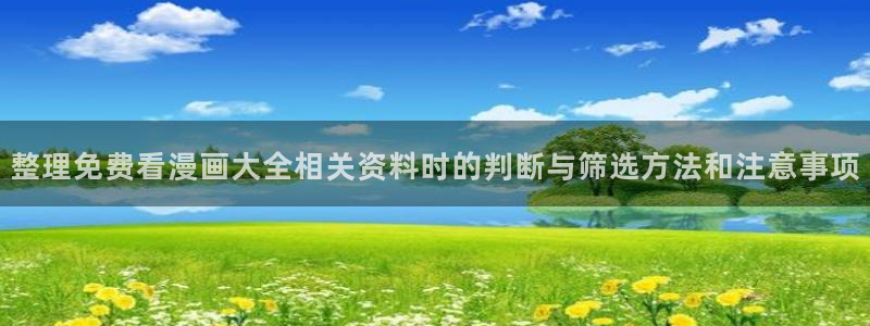 51漫画官网：整理免费看漫画大全相关资料时的判断与筛选方法和注意事项